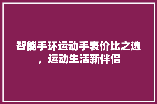 智能手环运动手表价比之选，运动生活新伴侣