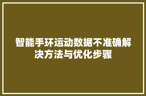 智能手环运动数据不准确解决方法与优化步骤  第1张