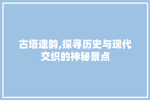 古塔遗韵,探寻历史与现代交织的神秘景点