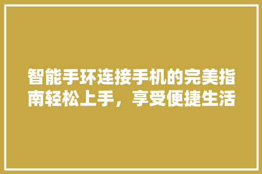 智能手环连接手机的完美指南轻松上手，享受便捷生活