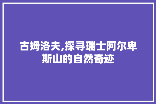 古姆洛夫,探寻瑞士阿尔卑斯山的自然奇迹