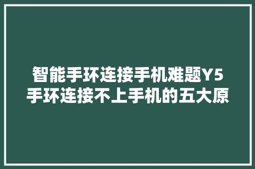 智能手环连接手机难题Y5手环连接不上手机的五大原因及解决方法