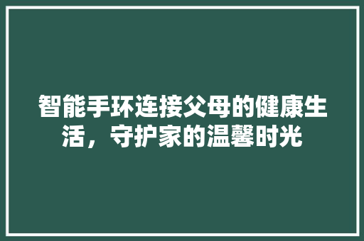 智能手环连接父母的健康生活，守护家的温馨时光  第1张