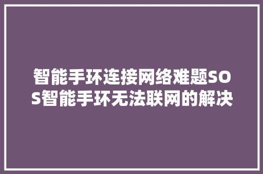 智能手环连接网络难题SOS智能手环无法联网的解决办法  第1张