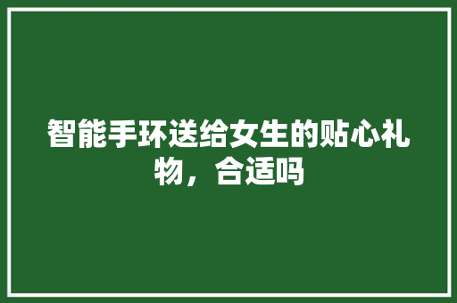 智能手环送给女生的贴心礼物，合适吗