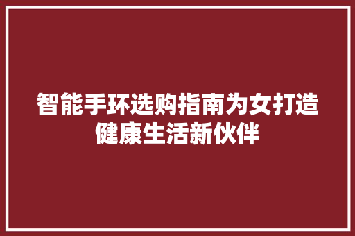 智能手环选购指南为女打造健康生活新伙伴