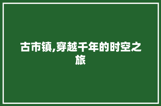 古市镇,穿越千年的时空之旅