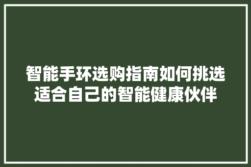 智能手环选购指南如何挑选适合自己的智能健康伙伴