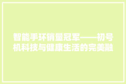 智能手环销量冠军——初号机科技与健康生活的完美融合