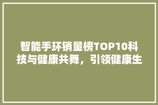 智能手环销量榜TOP10科技与健康共舞，引领健康生活新潮流  第1张