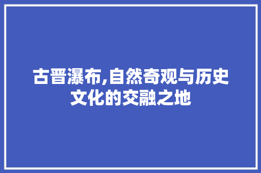 古晋瀑布,自然奇观与历史文化的交融之地