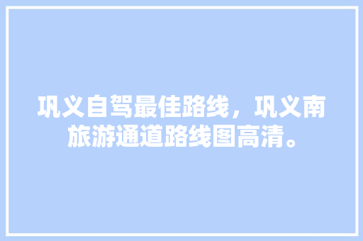 巩义自驾最佳路线，巩义南旅游通道路线图高清。