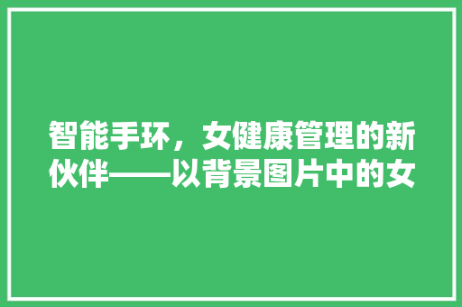 智能手环，女健康管理的新伙伴——以背景图片中的女形象为例  第1张