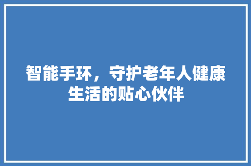 智能手环，守护老年人健康生活的贴心伙伴  第1张