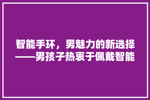 智能手环，男魅力的新选择——男孩子热衷于佩戴智能手环的原因