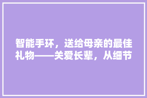 智能手环，送给母亲的最佳礼物——关爱长辈，从细节做起  第1张