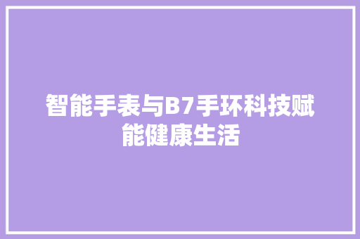 智能手表与B7手环科技赋能健康生活  第1张