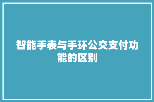 智能手表与手环公交支付功能的区别