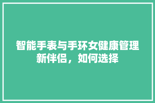 智能手表与手环女健康管理新伴侣，如何选择