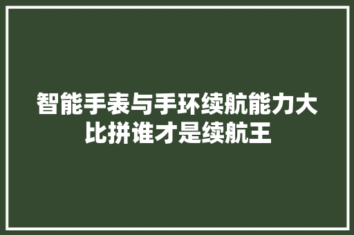 智能手表与手环续航能力大比拼谁才是续航王  第1张