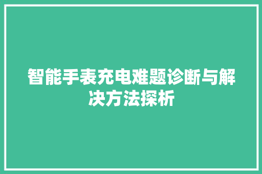 智能手表充电难题诊断与解决方法探析