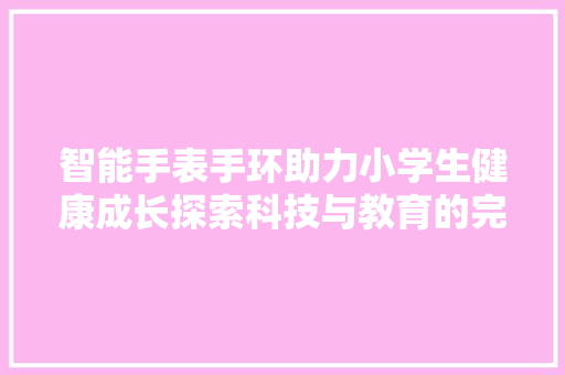 智能手表手环助力小学生健康成长探索科技与教育的完美融合  第1张