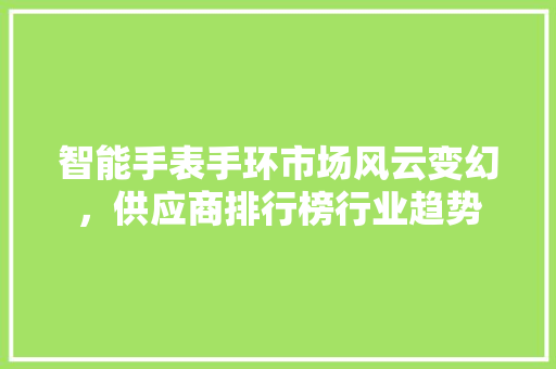 智能手表手环市场风云变幻，供应商排行榜行业趋势