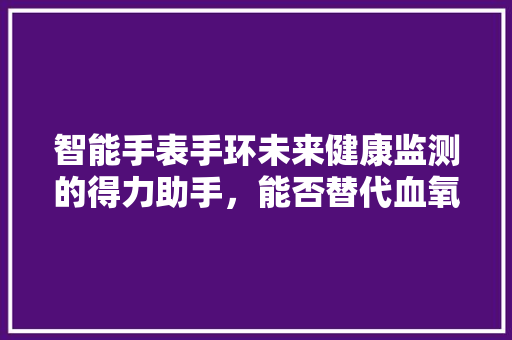 智能手表手环未来健康监测的得力助手，能否替代血氧仪  第1张