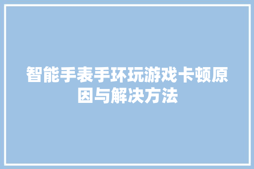 智能手表手环玩游戏卡顿原因与解决方法  第1张