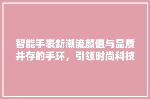 智能手表新潮流颜值与品质并存的手环，引领时尚科技新风向  第1张