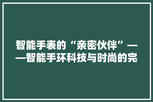 智能手表的“亲密伙伴”——智能手环科技与时尚的完美融合  第1张