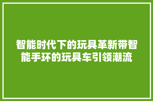 智能时代下的玩具革新带智能手环的玩具车引领潮流  第1张