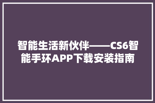 智能生活新伙伴——CS6智能手环APP下载安装指南  第1张