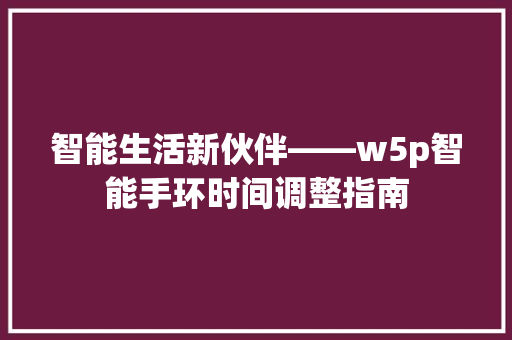 智能生活新伙伴——w5p智能手环时间调整指南