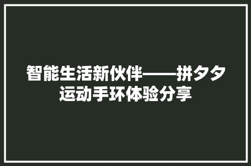 智能生活新伙伴——拼夕夕运动手环体验分享