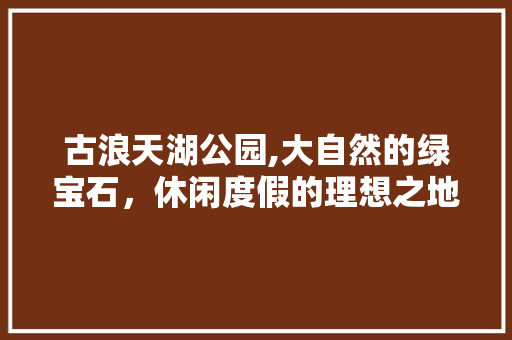 古浪天湖公园,大自然的绿宝石，休闲度假的理想之地