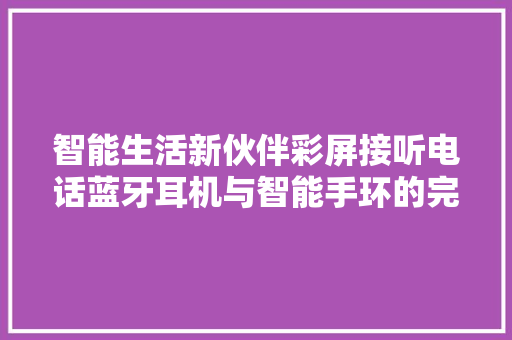 智能生活新伙伴彩屏接听电话蓝牙耳机与智能手环的完美融合