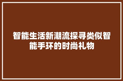 智能生活新潮流探寻类似智能手环的时尚礼物