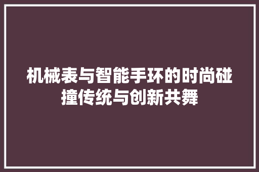 机械表与智能手环的时尚碰撞传统与创新共舞