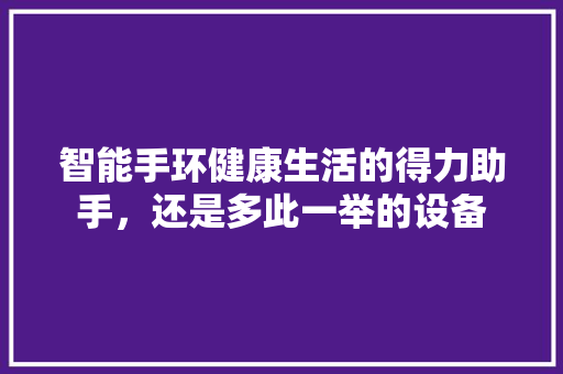 智能手环健康生活的得力助手，还是多此一举的设备  第1张