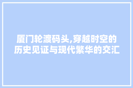 厦门轮渡码头,穿越时空的历史见证与现代繁华的交汇点