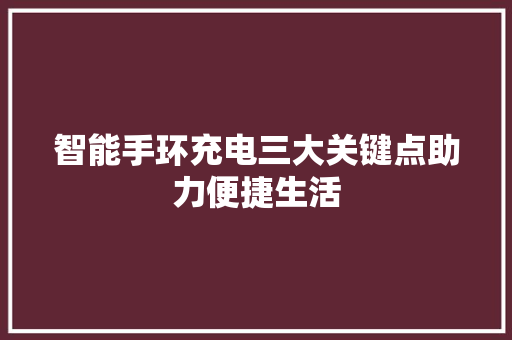 智能手环充电三大关键点助力便捷生活