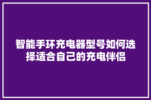 智能手环充电器型号如何选择适合自己的充电伴侣