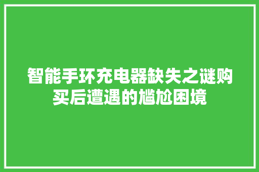 智能手环充电器缺失之谜购买后遭遇的尴尬困境