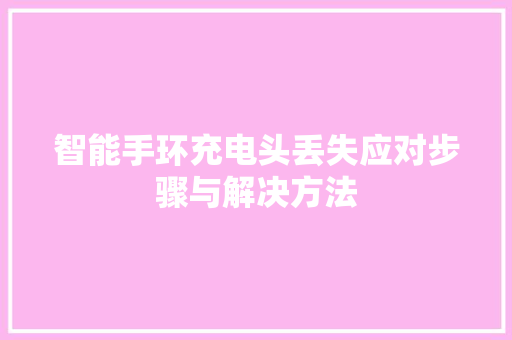 智能手环充电头丢失应对步骤与解决方法  第1张