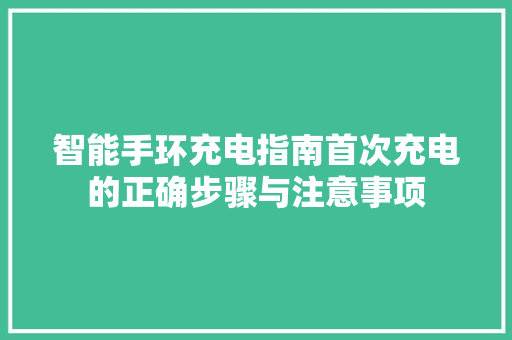 智能手环充电指南首次充电的正确步骤与注意事项