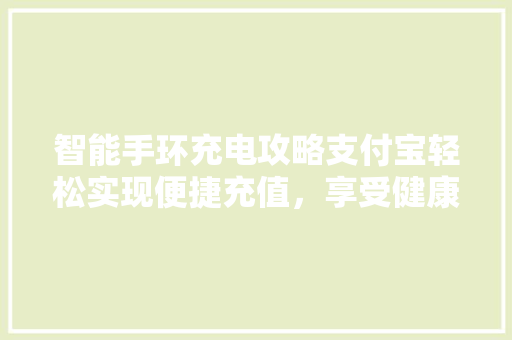 智能手环充电攻略支付宝轻松实现便捷充值，享受健康生活