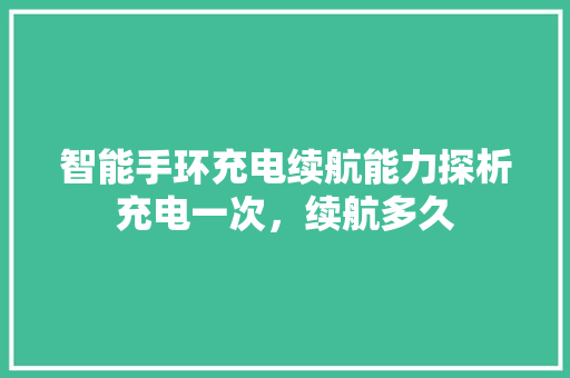 智能手环充电续航能力探析充电一次，续航多久  第1张