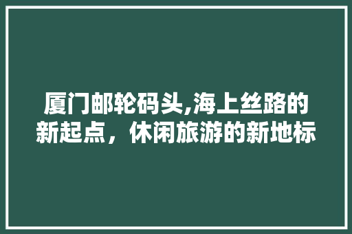 厦门邮轮码头,海上丝路的新起点，休闲旅游的新地标