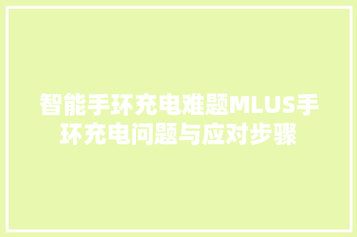 智能手环充电难题MLUS手环充电问题与应对步骤